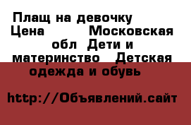 Плащ на девочку 500 ₽ › Цена ­ 500 - Московская обл. Дети и материнство » Детская одежда и обувь   